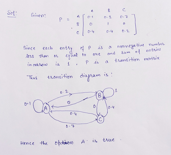 B C Sol! Given: A 0.2 0.7 P R. 1 0 с 0.2 0.4 since each entry of P is equal to less than a non negative number and Sum of ent