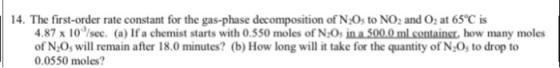14. The first-order rate constant for the gas-phase decomposition of N205 to NO2 and O2 at 65℃ is 4.87 x10/sec. (a) If a chem