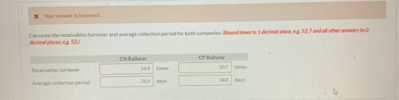 X Your answer is incorrect. Calculate the receivables turnover and average collection period for both companies. (Round times