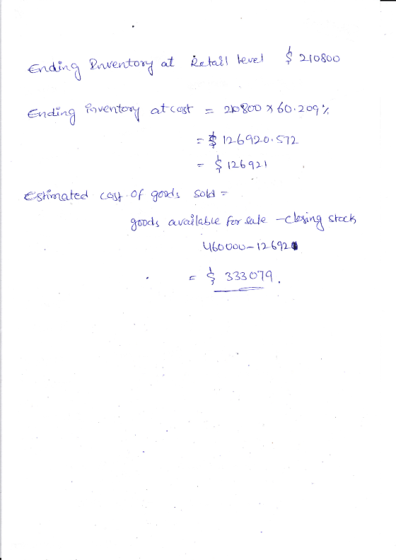 Ending Inventory at Retail level $210800 Ending poventory at cost = 20800 x 60.209% 6920.572 = $126921 Estimated cost. Of goo