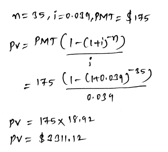 ME 35,150.019, PMT = $175 PV = PMT (1-C1+is) 175 (1-C140.03995359 0.039 PV = 175 x 18,92 PV = $3311.12
