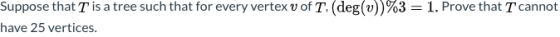 Suppose that T is a tree such that for every vertex v of T. (deg())%3 = 1. Prove that I cannot have 25 vertices.