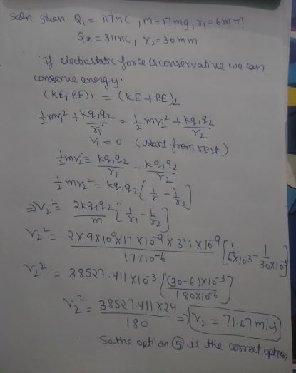 soln geen Q1 = Inc im = 17 mg, ri= 6mm. Q2 = 31inc, 82=30mm If electrostatic force is conservative we can conserve energy. Ck