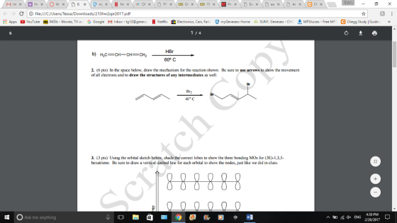 D 6 x C O file:///C /Users/Te /Downloads/213hw2spr2017.pdf pps YouTube MDb Movies, TV an G Google M Inbox-tg12egenese N Netflix Electronics, Cars, F G myGeneseo: Home SUNY, Geneseo CHE Mp3 Juices Fr MP3 C Chegg Study IGuidec HBr b) H2cs CH CH CH2 60°C 2. (6 pts) In the space below, draw the mechanism for the reaction shown. Be sure to use arrows to show the movement of all electrons and to draw the structures of any intermediates as well. 40° C 3. (3 pts) Using the orbital sketch below, shade the correct lobes to show the three bonding Mos for (3E-1,3,5- hexatriene. Be sure to draw a vertical dashed line for each orbital to showthe nodes,just like we did in class. 4:38 PM 4x ENG Ask me anything a