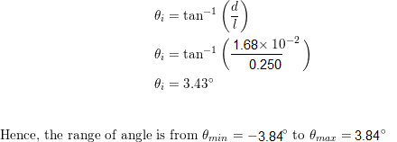 0; = tan (6) =tan-1 1.68 x 10-2 0.250 0; = 3.43° Hence, the range of angle is from min = -3.84 to Omar = 3.84°