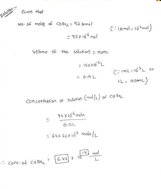 Given that Solution:- No. of moles of Ca Br2 = 97 umol Cilumol 106mol) - 92x106 mol volume of the solution = 150ML = 150X10L