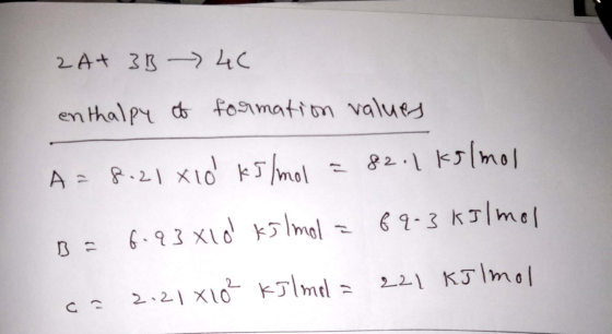 2A+ 3B -> 4C enthalpy of formation values A = 8.21x10 kJ/mol = 82.1 kg/mol B= 6.93x10 kJ /mol = 69-3 kJ/mol ca 2.21x10² kilmo