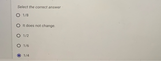 Select the correct answer O 1/8 O It does not change. O 1/2 O 1/6 O 1/4