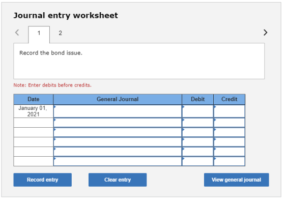 Journal entry worksheet Record the bond issue. Note: Enter debits before credits. General Journal Debit Credit Date January 0