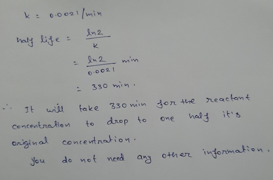 k= 0.0021/min half life = lna en 2 1 0.002 i min - 330 min. for the reactant one half its . It will take 330 min concentrati