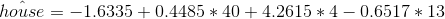 \hat{house}=-1.6335+0.4485*40+4.2615*4-0.6517*13