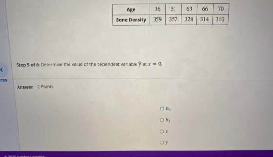 70 Age 36 51 63 66 Bone Density 359 357 328 314 310 Step 5 of 6: Determine the value of the dependent variable û at x = 0. <