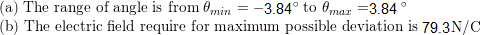 (a) The range of angle is from min = -3.84º to Omar = 3.84 (b) The electric field require for maximum possible deviation is 7