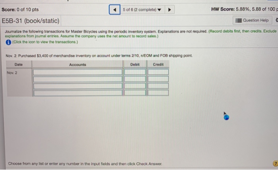 Score: 0 of 10 pts 5 of 6 (2 completo) HW Score: 5.88%, 5.88 of 100 Question Help E5B-31 (book/static) Journalize the followi