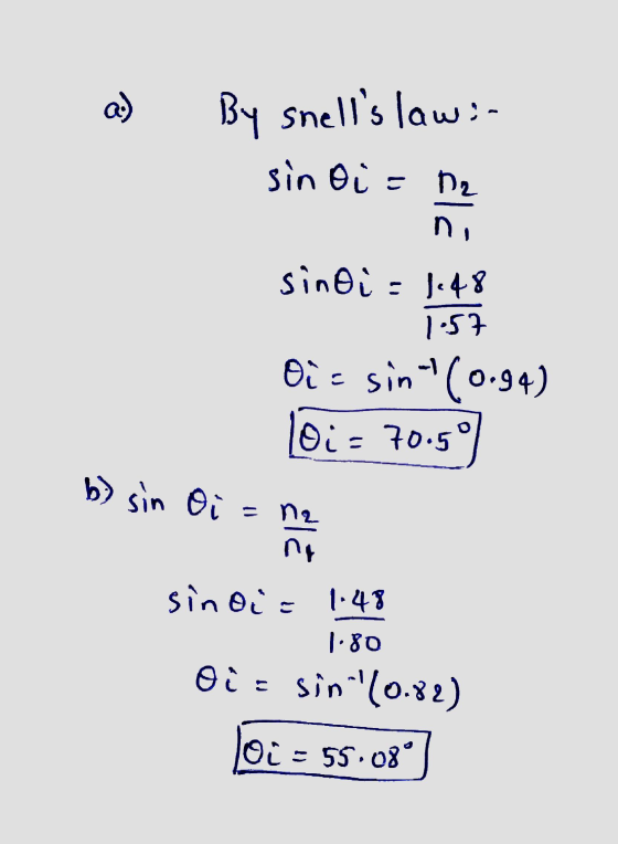 a) By snells law:- sin oi = 12 sindi = 1.48 1:57 Oi= sint(0.94) loi = 70.59 b) sin Oi = n2 sinoiz 1.48 1.80 Oi = sin (0.82)
