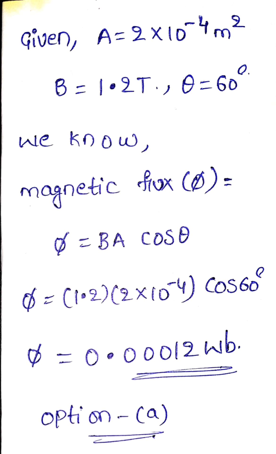 Given, A= 2x104m2 B = 102T., O = 60 we know, magnetic frox (O): 0 = BA cose $ = (1-2)(2x104) COS 60 Ø = 0.00012 wb. option -