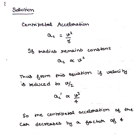 Salution Cenniketal Acceleration If radius remains constant ac ac e² Thus foom this equation if velocity is reduced to / as a