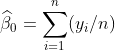 \widehat{\beta}_{0} = \sum_{i=1}^{n}(y_{i} / n)