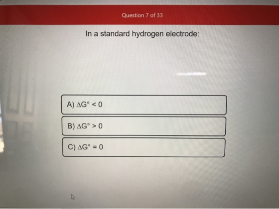 Question 7 of 33 In a standard hydrogen electrode: A) AG® < 0 B) AG° > 0 C) AG° = 0