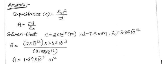 Anscses- Eo A Capacitance co)= C=2XTO?CPF) ,d=7.5mm, E-8.s12 GEven that (2x1012) x7.5X jo3 (8.85w0?) A= 1·69X103 m² A=