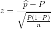 z=\frac{\widehat{p}-P}{\sqrt{\frac{P(1-P)}{n}}}