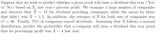 Suppose that we wish to predict whether a given stock will issue a dividend this year (Yes or No) based on X, last years