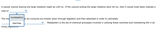 A typical volume leaving the large intestine might be 120 mL. If the volume exiting the large intestine were 36 ml, then it w