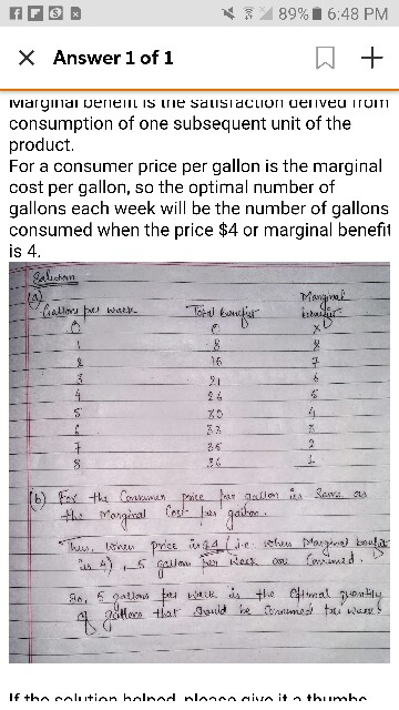 4 -89%| 6:48 PM × Answer 1 of 1 consumption of one subsequent unit of the product. For a consumer price per gallon is the marginal cost per gallon, so the optimal number of gallons each week will be the number of gallons consumed when the price $4 or marginal benefit is 4 allo 2 4 tlar.gguld he andunud tat,.? Wu? 4, İdillere