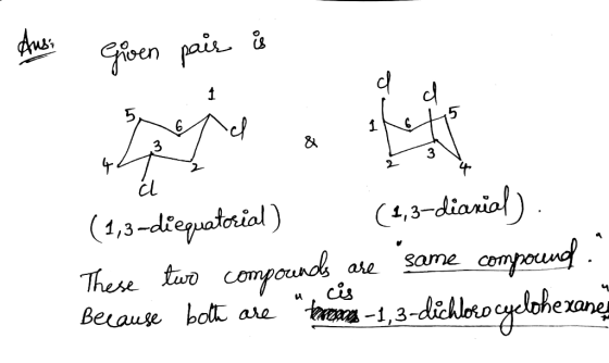 Ans: Given pair is d d (1,3-diequatorial) (1,3-diarial). These two compounds are same compound. Because both are baren -1,3