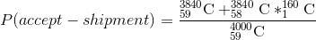 P(accept-shipment)=\frac{_{59}^{3840}\textrm{C}+_{58}^{3840}\textrm{C}*_{1}^{160}\textrm{C}}{_{59}^{4000}\textrm{C}}