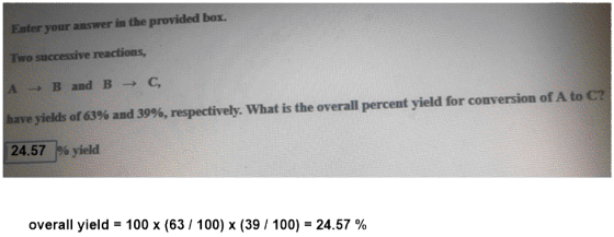 Eater your answer in the provided box. Two successive reactions, A B and BC, have yields of 63% and 39%, respectively, what i