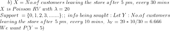 b) X = No.of customers leaving the store after 5 pm, every 30 mins X is Poisson RV with X = 20 Support = {0,1,2,3,.......};;