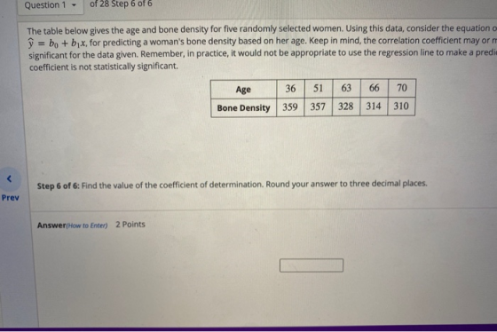 Question 1 - of 28 Step 6 of 6 The table below gives the age and bone density for five randomly selected women. Using this da