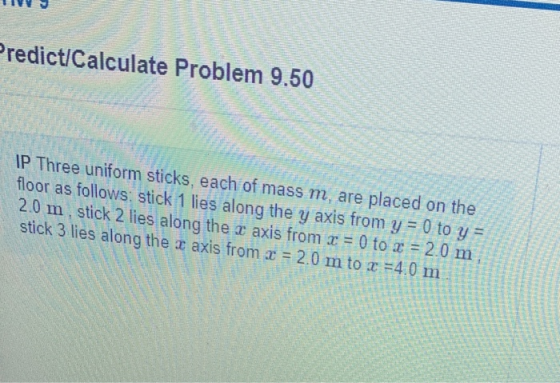 w ww w Predict/Calculate Problem 9.50 IP Three uniform sticks, each of mass m, are placed on the floor as follows: stick 1 li