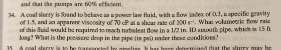 and that the pumps are 60% efficient. A coal slurry is found to behave as a power law fluid, with a flow index of 0.3, a spec
