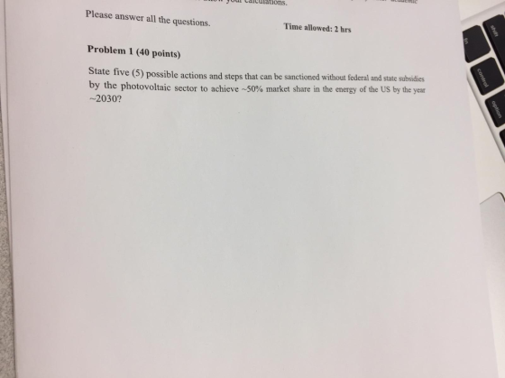 r Caiculations, Please answer all the questions Time allowed: 2 hrs Problem 1 (40 points) State f by the photovoltaic sector to achieve 50% market share in the energy of the US by the year ~2030? ive (5) possible actions and steps that can be sanctioned without federal and state subsidies