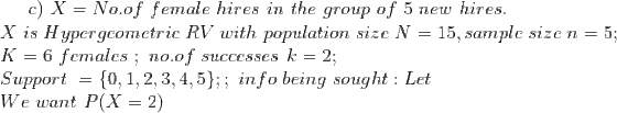 c) X = No.of female hires in the group of 5 new hires. X is Hyper geometric RV with population size N = 15, sample size n = 5