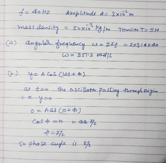 f= 40 HZ Amplitude A= 3x10²m mass density = soxio3 kg/m Tension I-5N (a) angular frequency و علما = 2X3.14x40 w =251-2 roots