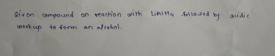 LiAlHG followed by acidic Given compound work up to form on reaction with an alcohol.