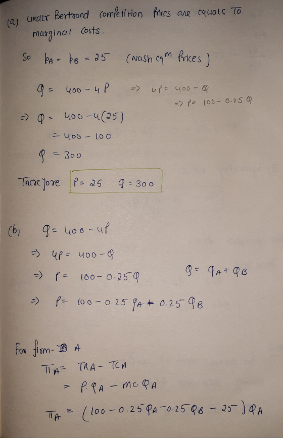 under Bertrand comletition folccs are cquals To marginal costs. So bA=bB = 25 (Nash eam Prices) a = 400-4P - up= 400- = P = 1