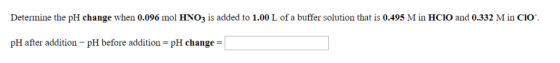Determine the pH change when 0.096 mol HNO3 is added to 1.00 L of a buffer solution that is 0.495 M in HCIO and 0.332 M in CI
