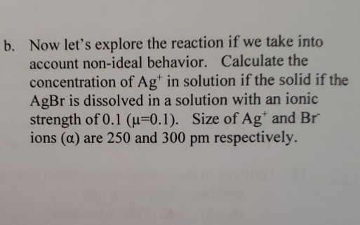 b. Now lets explore the reaction if we take into account non-ideal behavior. Calculate the concentration of Ag in solution i
