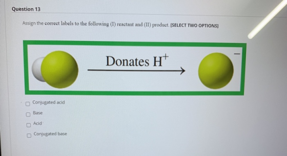 Question 13 Assign the correct labels to the following (1) reactant and (II) product. (SELECT TWO OPTIONS) Donates Ht Conjuga