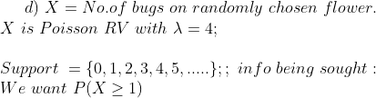 d) \ X = No.of\ bugs\ on\ randomly\ chosen\ flower. \\ \ X\ is\ Poisson\ RV\ with\ \lambda = 4; \\ \\ Support\ = \{0,1,2,3,4,5,.....\} ; ; \ info\ being\ sought : \\ We\ want \ P(X\ge 1) \\ \\
