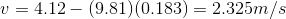 v = 4.12 - (9.81)(0.183) = 2.325 m/s