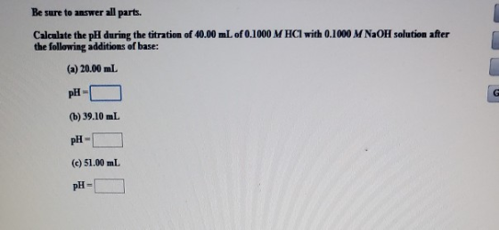 Be sure to answer all parts. Calculate the pH during the titration of 40.00 mL of 0.1000 M HCl with 0.1000 M NaOH solution af