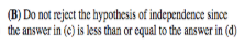 (B) Do not reject the hypothesis of independence since the answer in (c) is less than or equal to the answer in (d)
