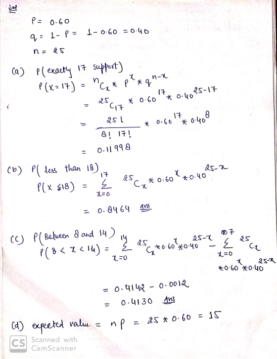 Sol P = 0.60 1-0.60 = 0.40 9 = 1- p = no 25 ca) 8( exactly 17 support) P(x = 17) = n* p**qn-4 (7 25-17 * 0.40 * 0.60 C17 8 25