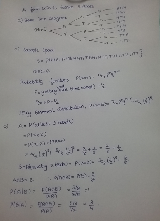 H A fair Coin is tossed 3 times a) Save Tree diagram H T H HHH HHI HTH HTT THE THT TTH ΤΤΤ. T H Start Н b) sample space S- SH