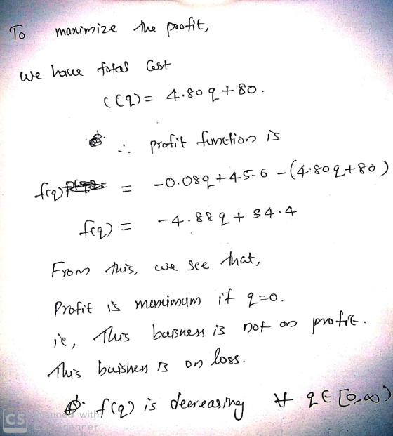 To maximize the profit, we have total cost (CZ) = 4.80 q +80. frau pob f(q) = profit function is -0.089+45-6 -(4.80q+80) -4.8